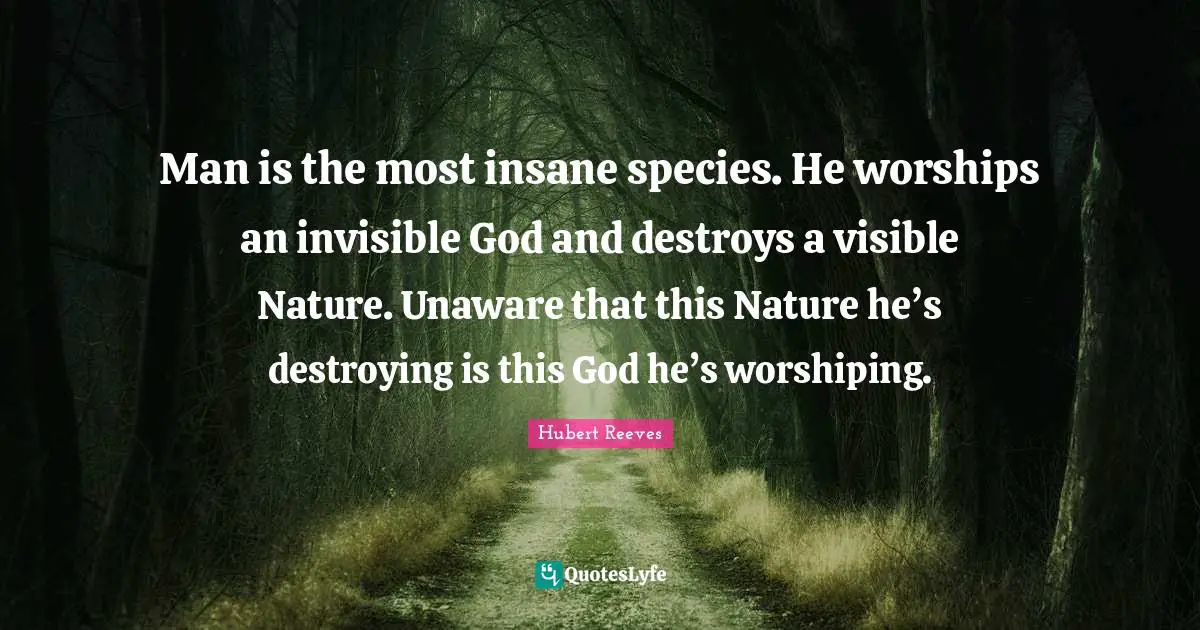 Hubert Reeves Quotes: "Man is the most insane species. He worships an invisible God and destroys a visible Nature. Unaware that this Nature he’s destroying is this God he’s worshiping."
