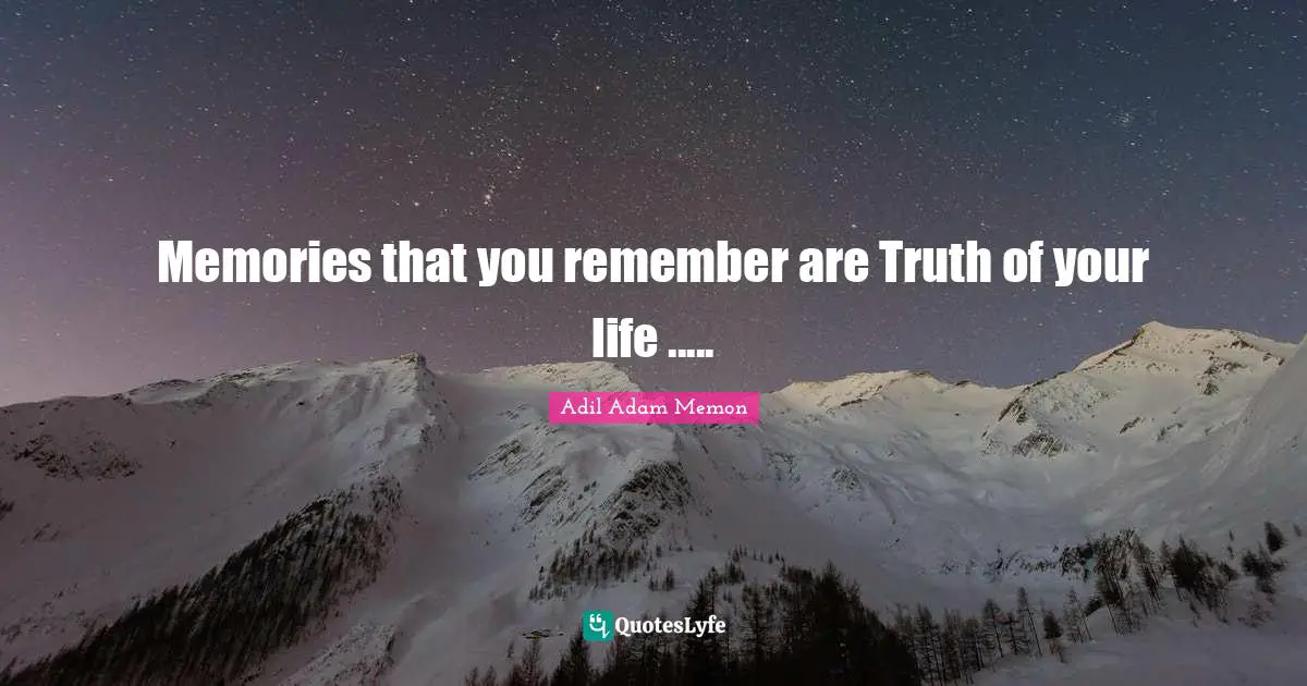 Memories that you remember are Truth of your life .....
