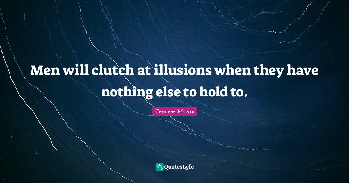 Men will clutch at illusions when they have nothing else to hold to.