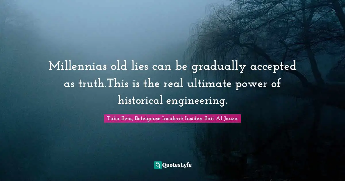 Millennias old lies can be gradually accepted as truth.This is the real ultimate power of historical engineering.