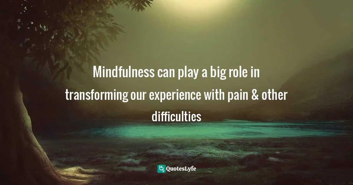 Mindfulness can play a big role in transforming our experience with pain & other difficulties