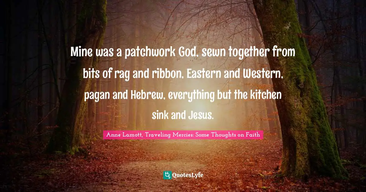 Mine was a patchwork God, sewn together from bits of rag and ribbon, Eastern and Western, pagan and Hebrew, everything but the kitchen sink and Jesus.