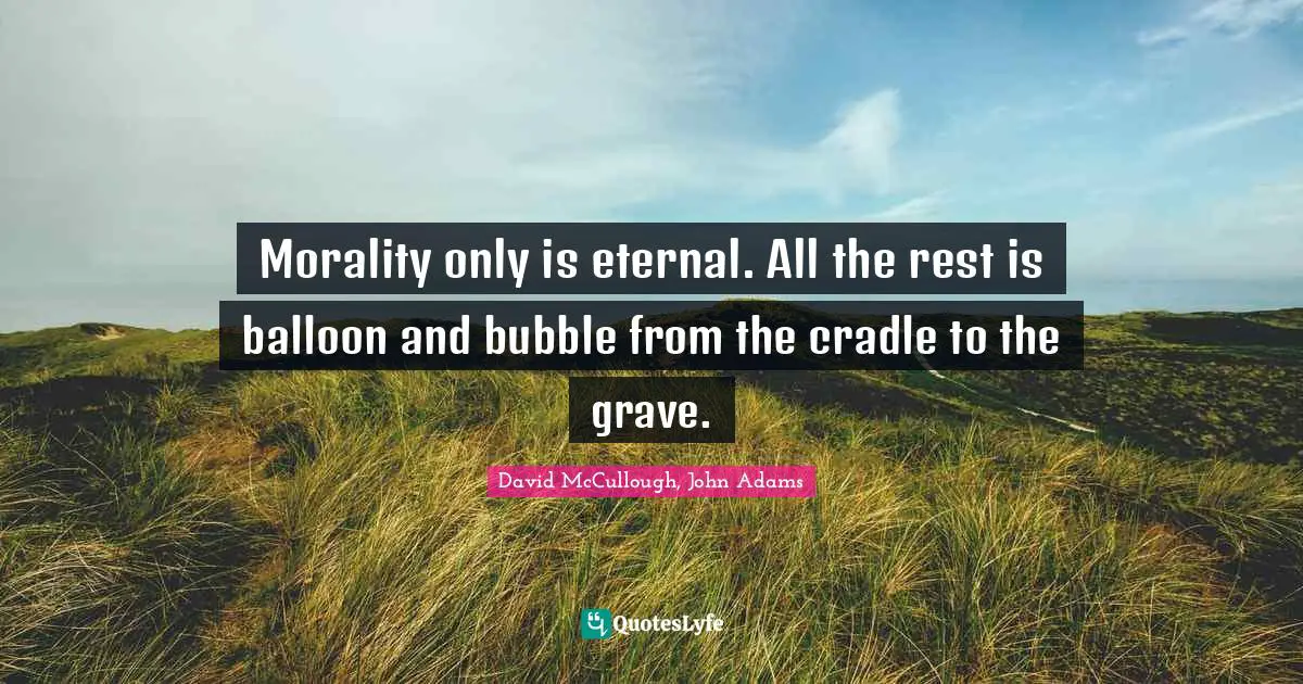 David McCullough Quotes: "Morality only is eternal. All the rest is balloon and bubble from the cradle to the grave."