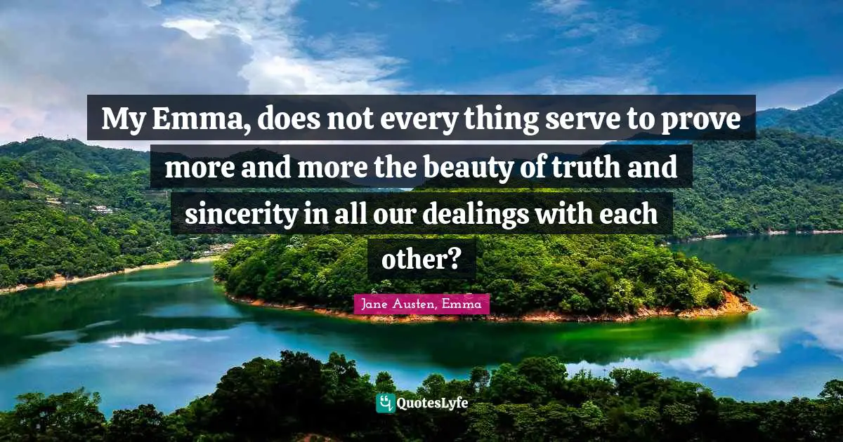 Jane Austen, Emma Quotes: My Emma, does not every thing serve to prove more and more the beauty of truth and sincerity in all our dealings with each other?