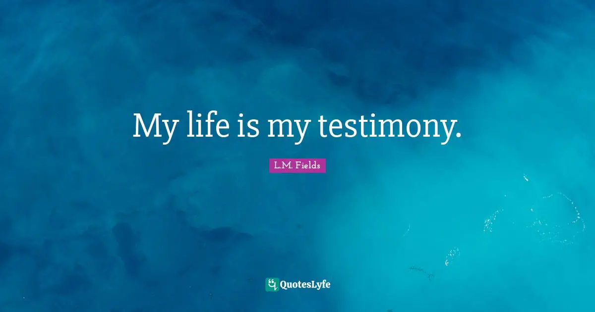 My life is my testimony.