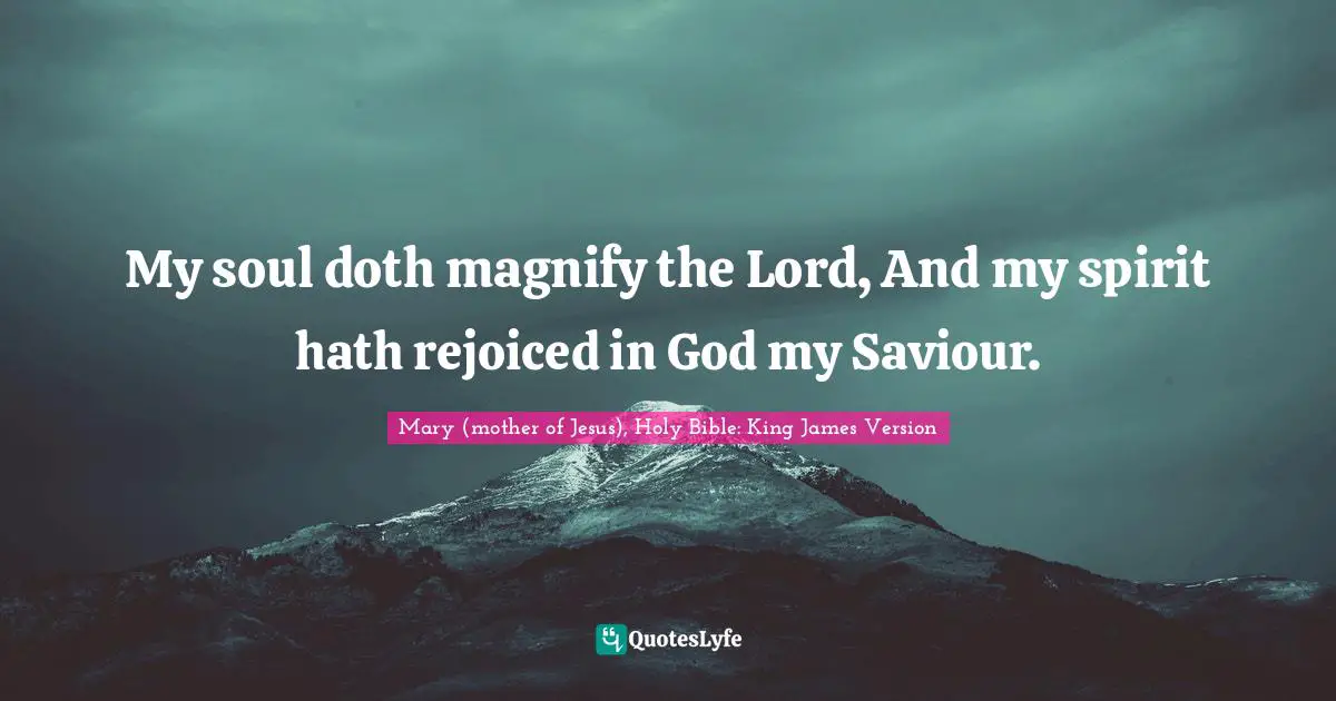 My soul doth magnify the Lord, And my spirit hath rejoiced in God my Saviour.