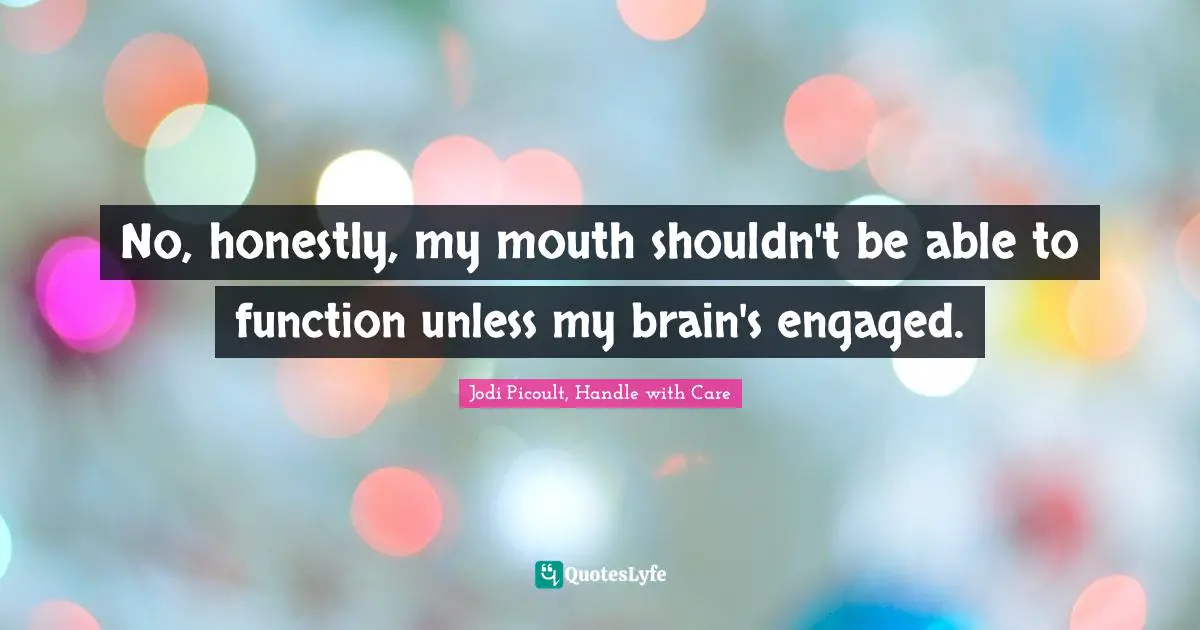 Jodi Picoult, Handle With Care Quotes: "No, honestly, my mouth shouldn't be able to function unless my brain's engaged."