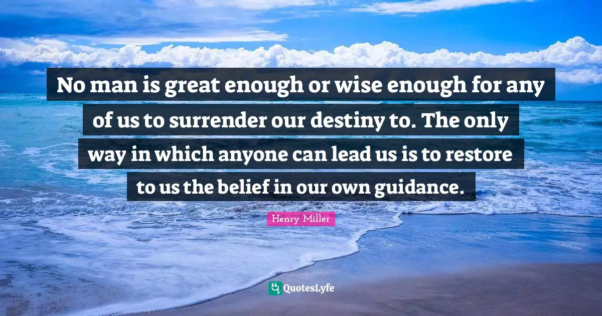 No man is great enough or wise enough for any of us to surrender our destiny to. The only way in which anyone can lead us is to restore to us the belief in our own guidance.