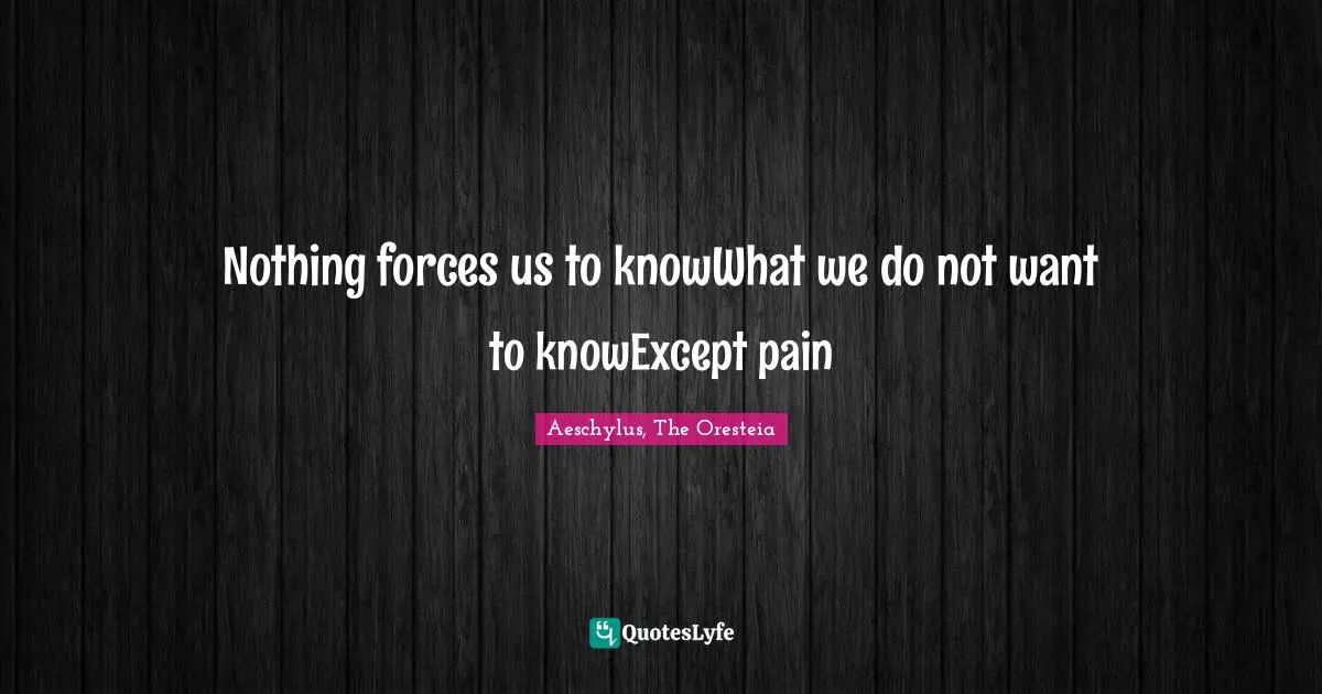 Nothing forces us to knowWhat we do not want to knowExcept pain