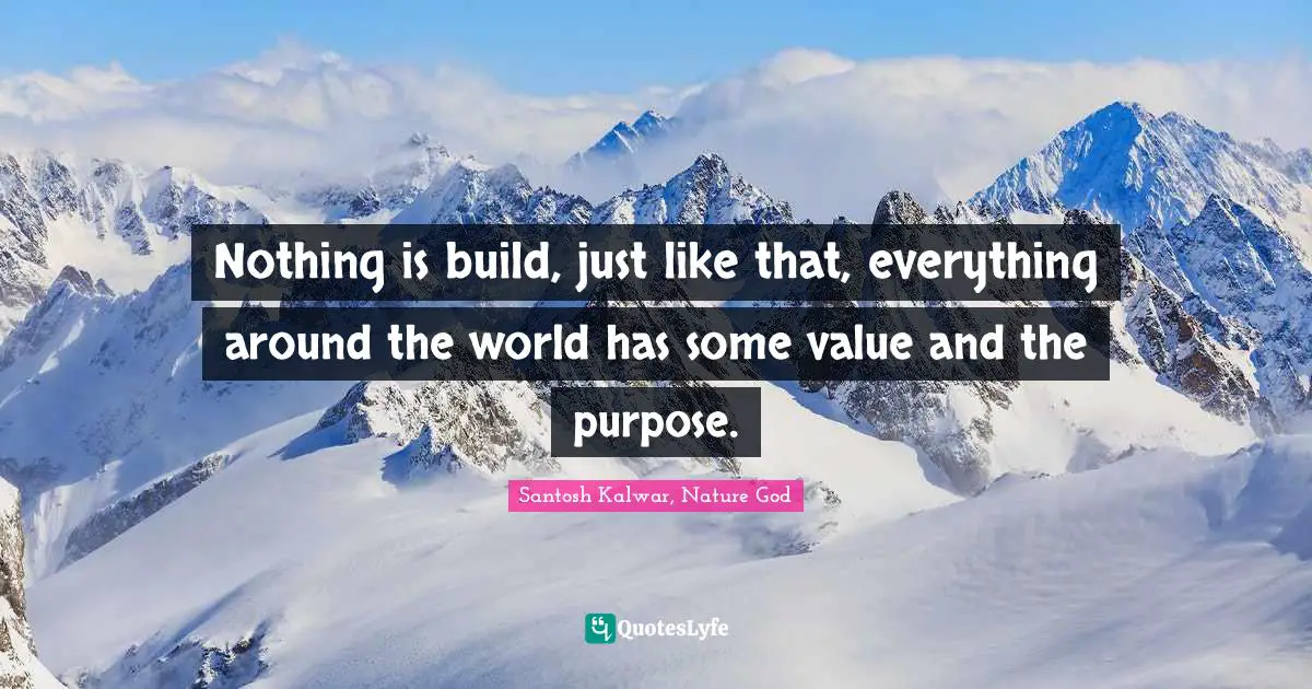 Nothing is build, just like that, everything around the world has some value and the purpose.