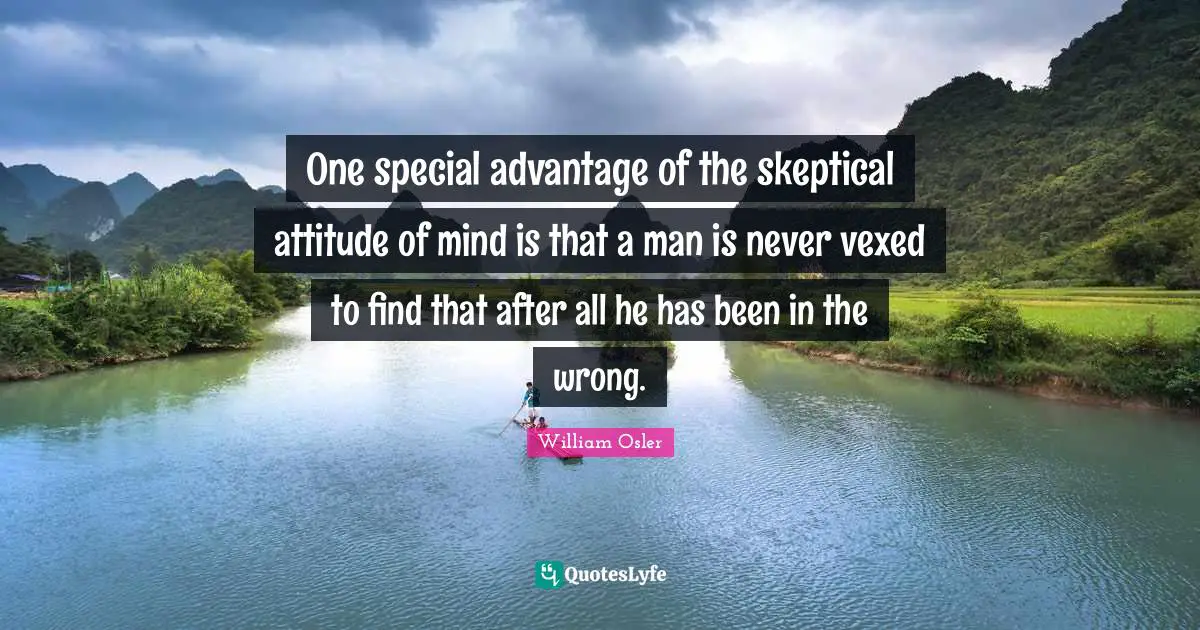 William Osler Quotes: "One special advantage of the skeptical attitude of mind is that a man is never vexed to find that after all he has been in the wrong."