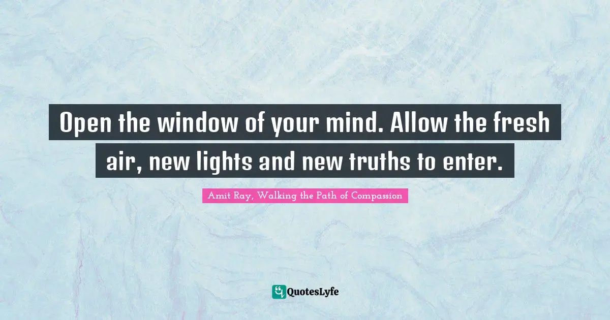 Amit Ray, Walking the Path of Compassion Quotes: Open the window of your mind. Allow the fresh air, new lights and new truths to enter.
