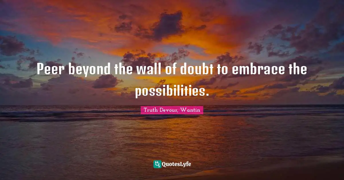 Peer beyond the wall of doubt to embrace the possibilities.