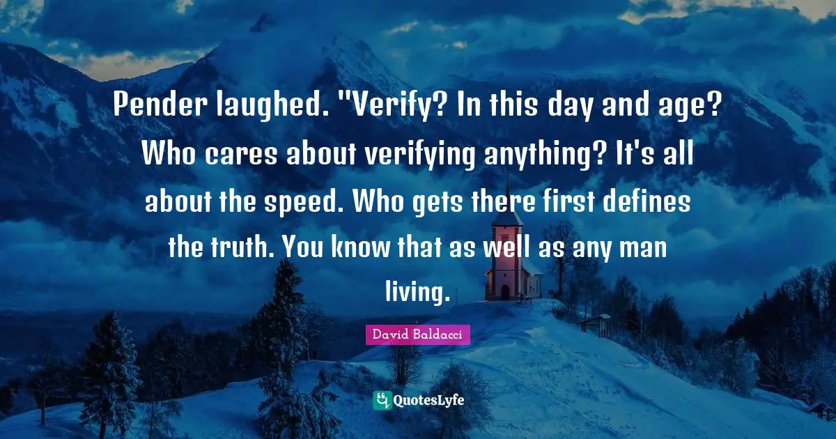 Pender laughed. "Verify? In this day and age? Who cares about verifying anything? It's all about the speed. Who gets there first defines the truth. You know that as well as any man living.