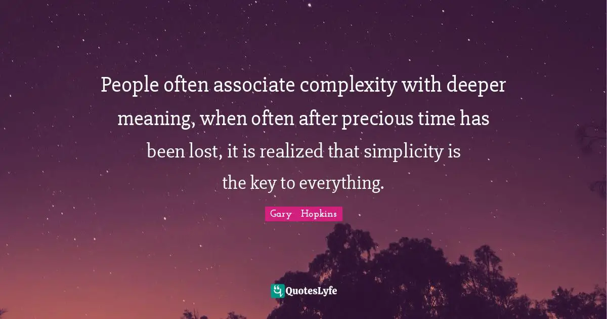 People often associate complexity with deeper meaning, when often after precious time has been lost, it is realized that simplicity is the key to everything.