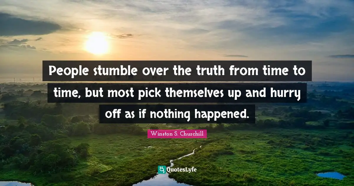 People stumble over the truth from time to time, but most pick themselves up and hurry off as if nothing happened.