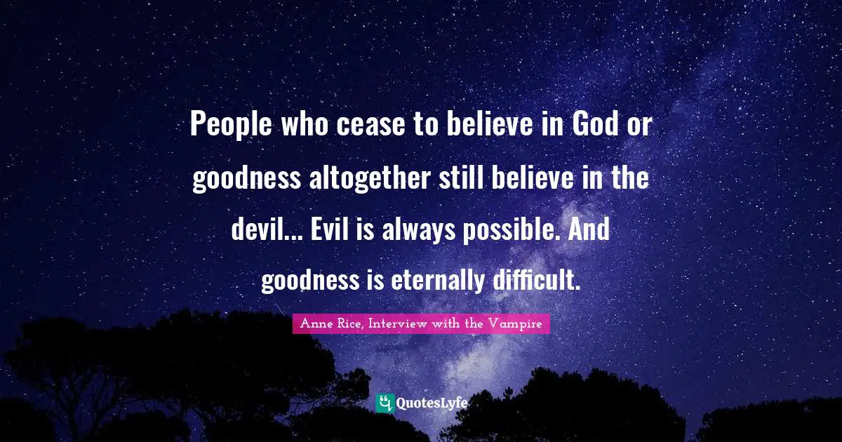 Anne Rice, Interview With The Vampire Quotes: "People who cease to believe in God or goodness altogether still believe in the devil... Evil is always possible. And goodness is eternally difficult."
