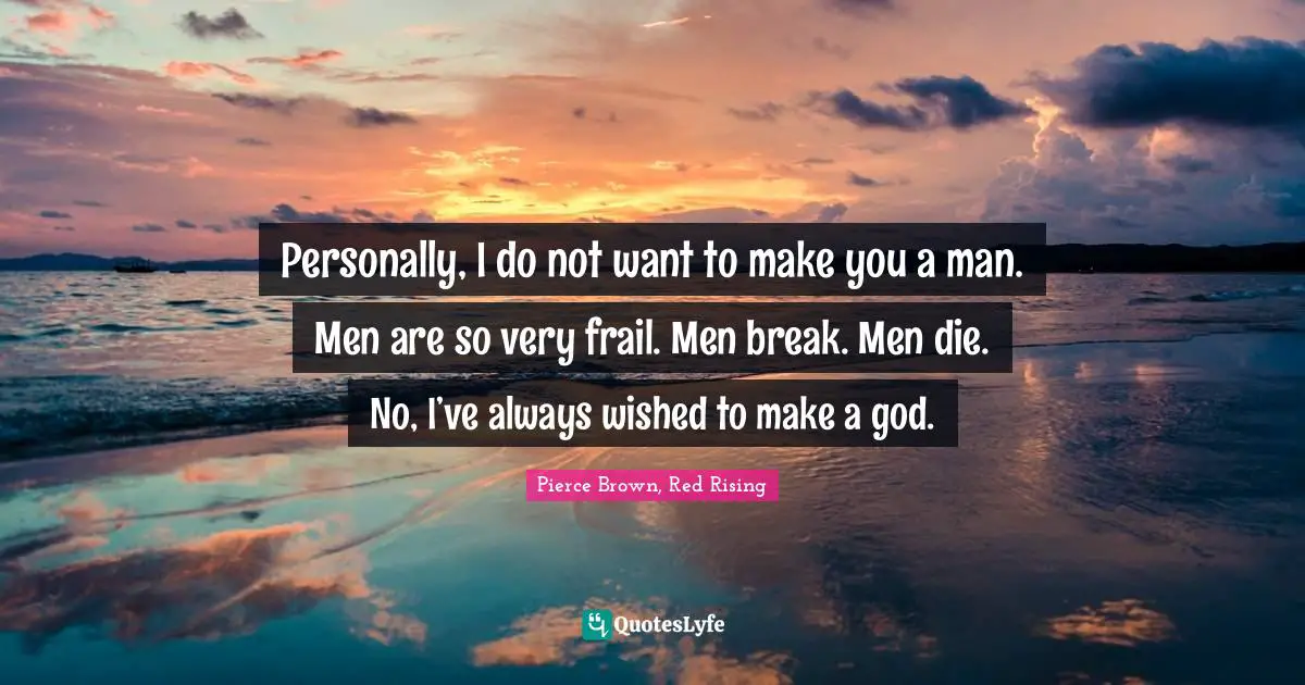 Personally, I do not want to make you a man. Men are so very frail. Men break. Men die. No, I’ve always wished to make a god.