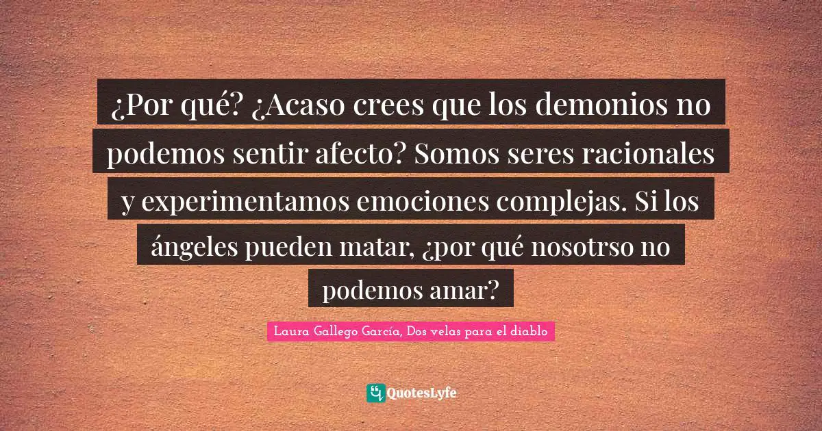 ¿Por qué? ¿Acaso crees que los demonios no podemos sentir afecto? Somos seres racionales y experimentamos emociones complejas. Si los ángeles pueden matar, ¿por qué nosotrso no podemos amar?