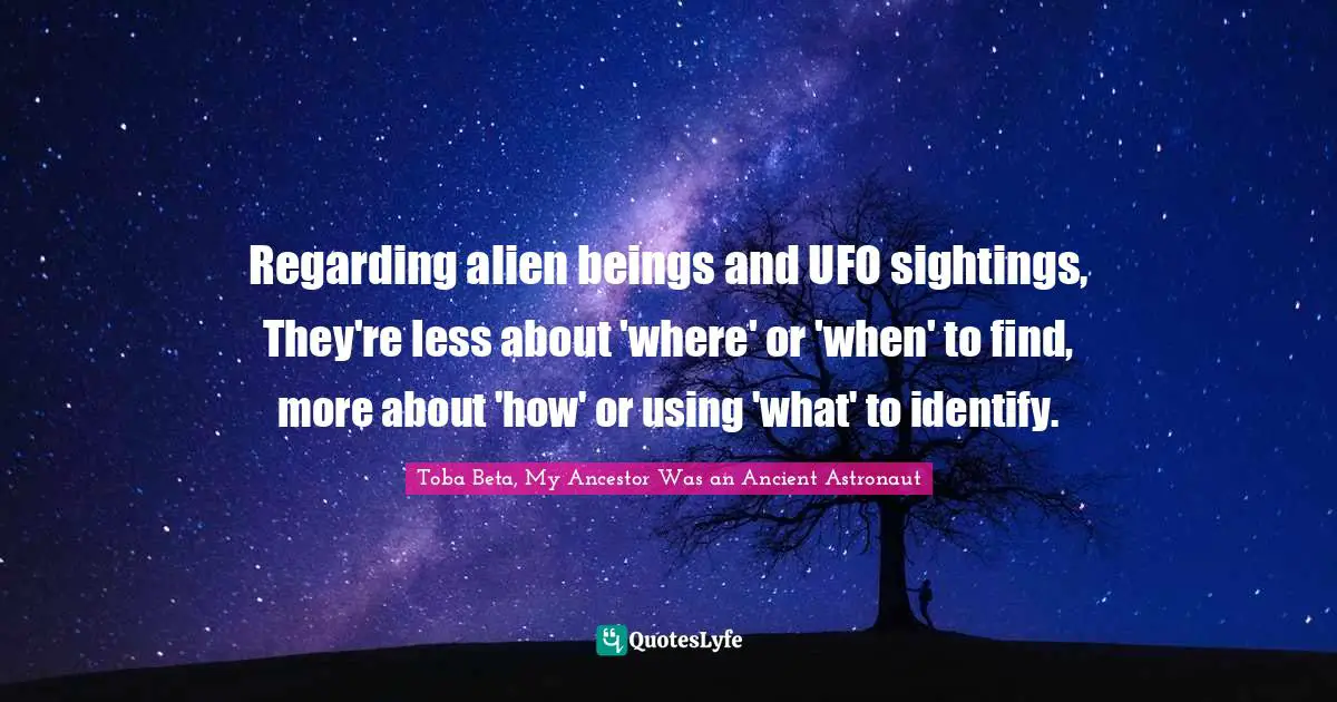 Regarding alien beings and UFO sightings, They're less about 'where' or 'when' to find, more about 'how' or using 'what' to identify.