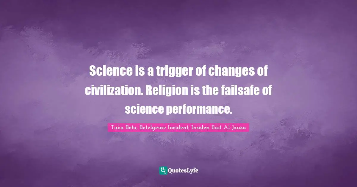 Science is a trigger of changes of civilization. Religion is the failsafe of science performance.