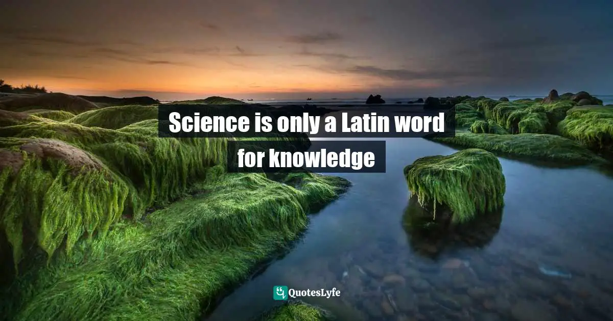Science is only a Latin word for knowledge