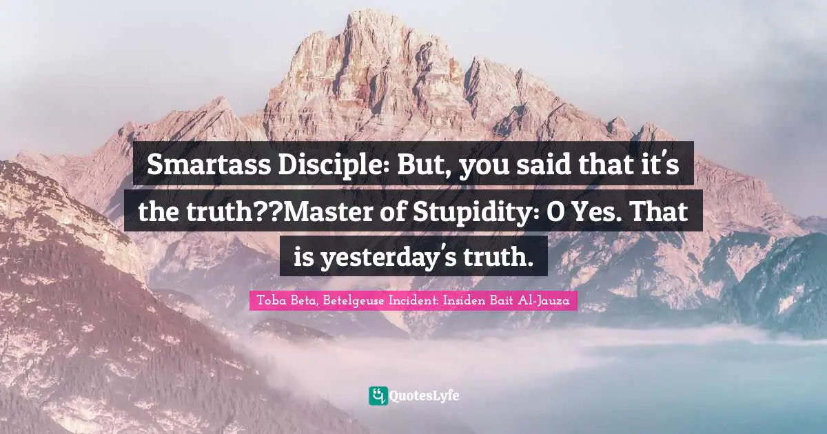 Smartass Disciple: But, you said that it's the truth??Master of Stupidity: O Yes. That is yesterday's truth.