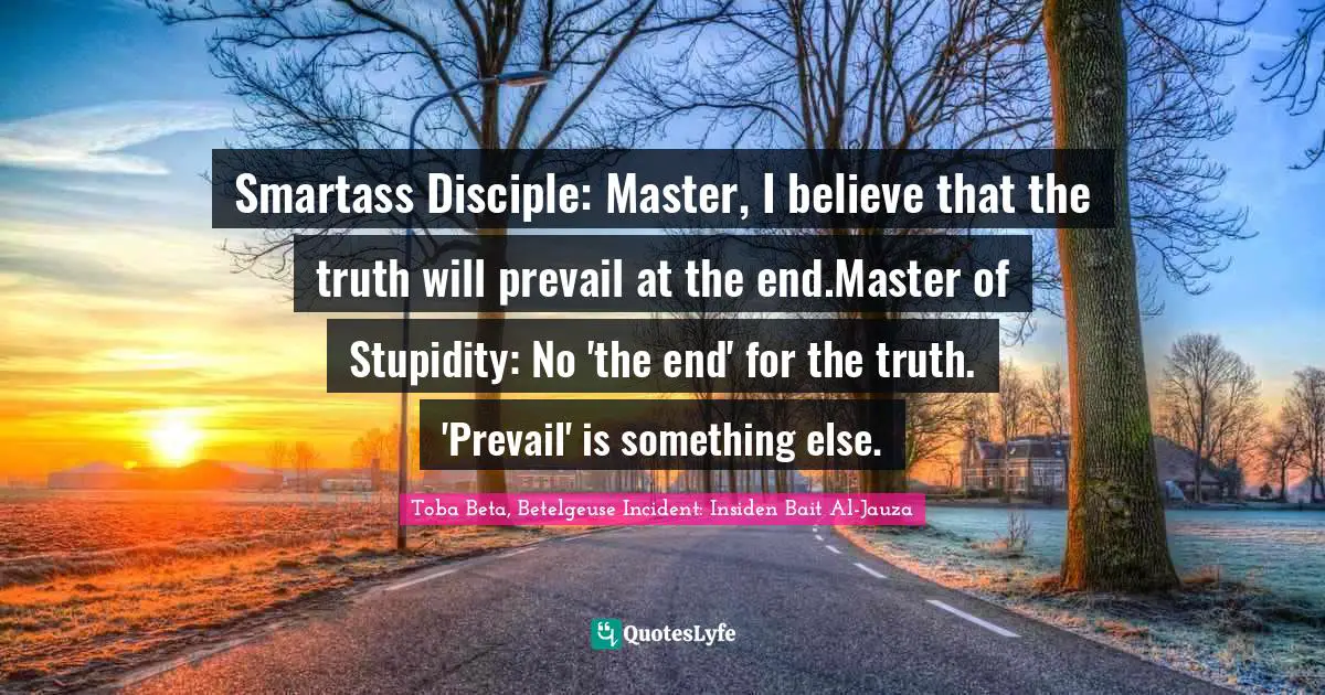Smartass Disciple: Master, I believe that the truth will prevail at the end.Master of Stupidity: No 'the end' for the truth. 'Prevail' is something else.