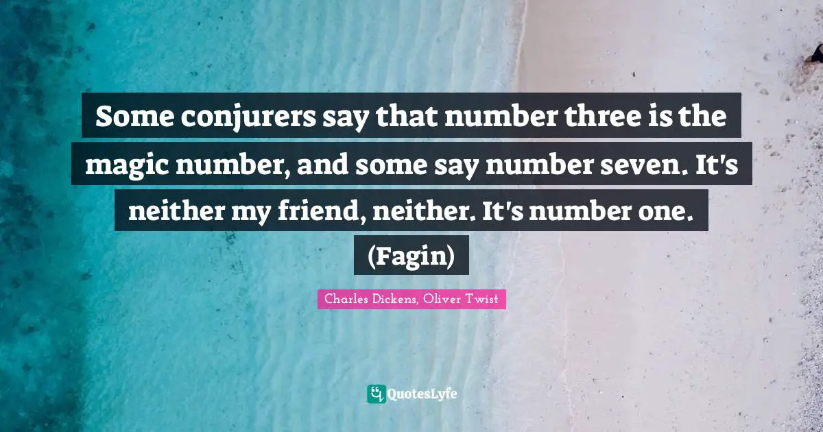 Some conjurers say that number three is the magic number, and some say number seven. It's neither my friend, neither. It's number one. (Fagin)