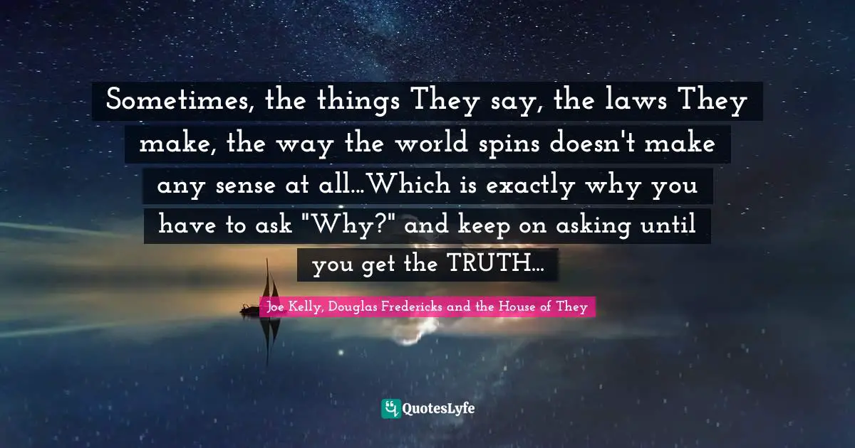 Sometimes, the things They say, the laws They make, the way the world spins doesn't make any sense at all...Which is exactly why you have to ask "Why?" and keep on asking until you get the TRUTH...