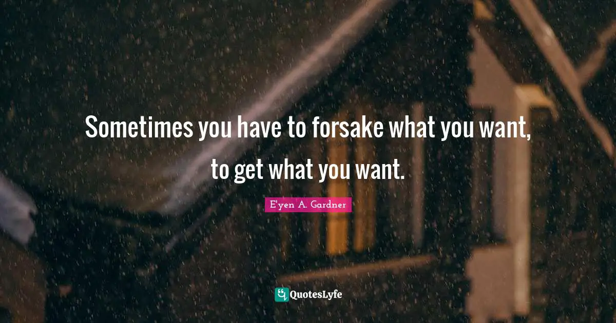 Sometimes you have to forsake what you want, to get what you want.