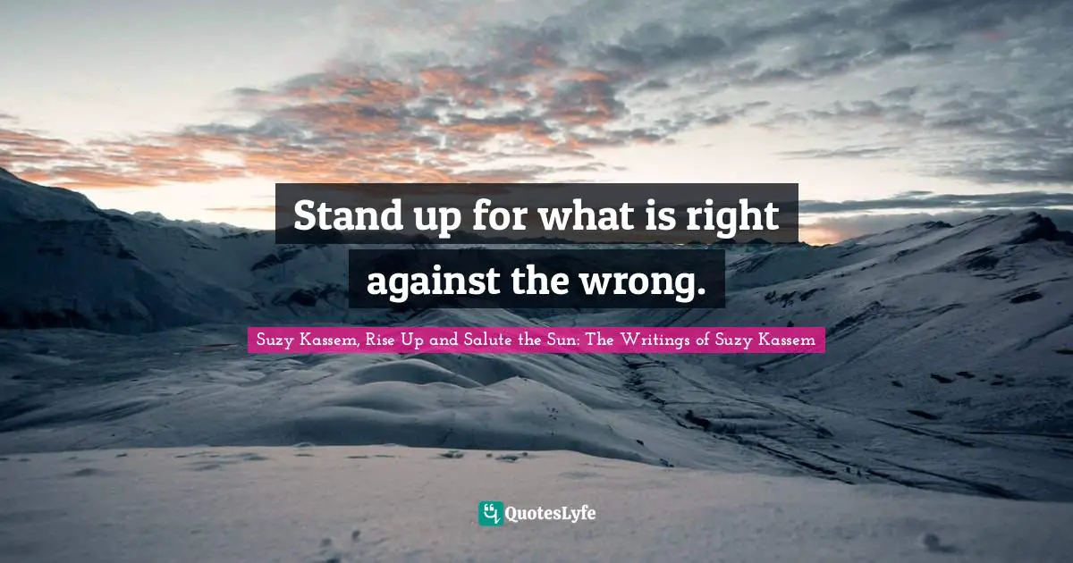 Suzy Kassem, Rise Up and Salute the Sun: The Writings of Suzy Kassem Quotes: Stand up for what is right against the wrong.