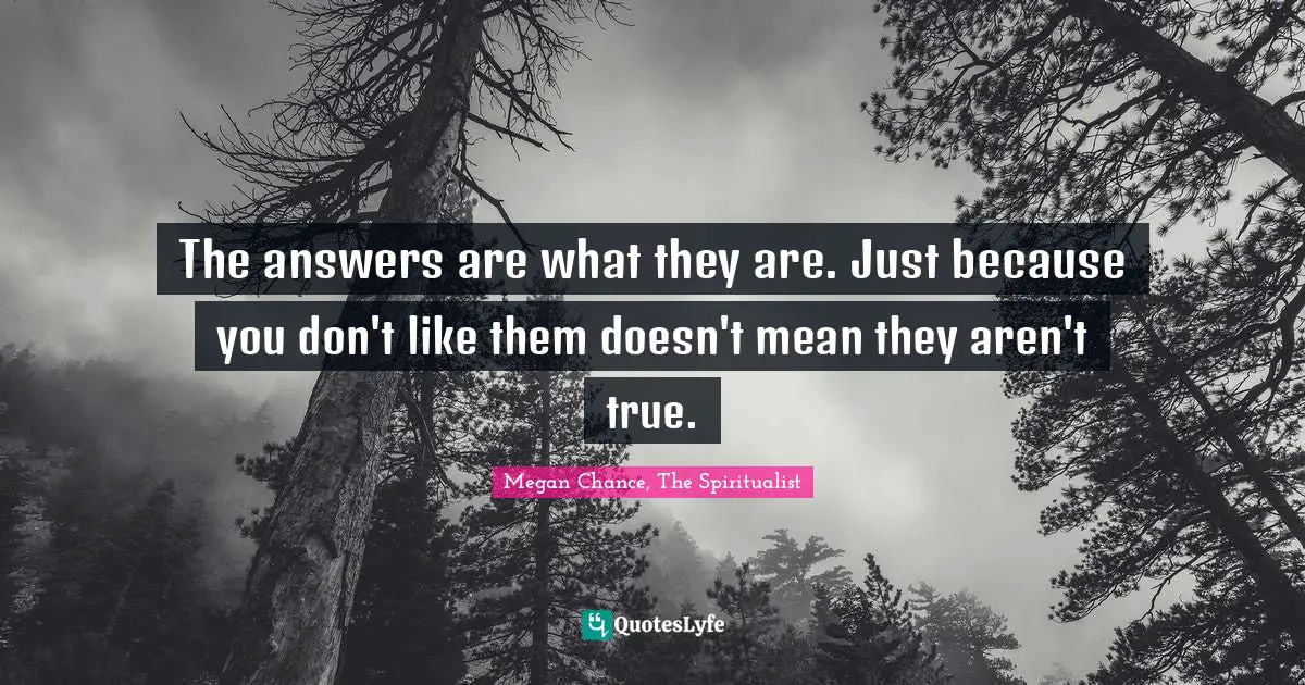 Megan Chance Quotes: "The answers are what they are. Just because you don't like them doesn't mean they aren't true."