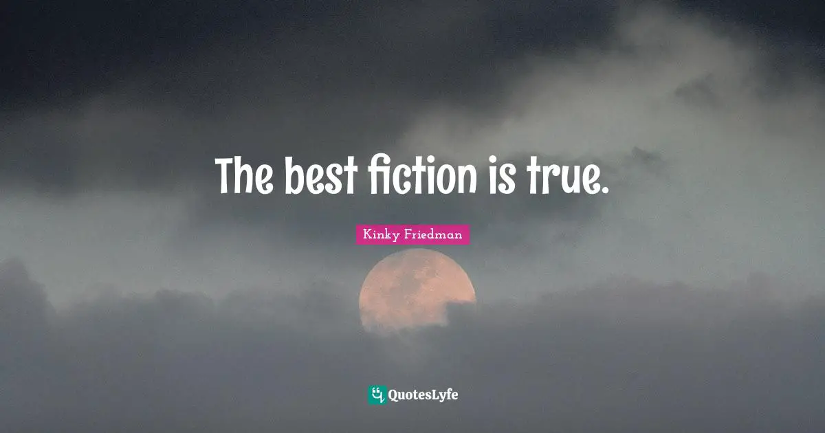 The best fiction is true.