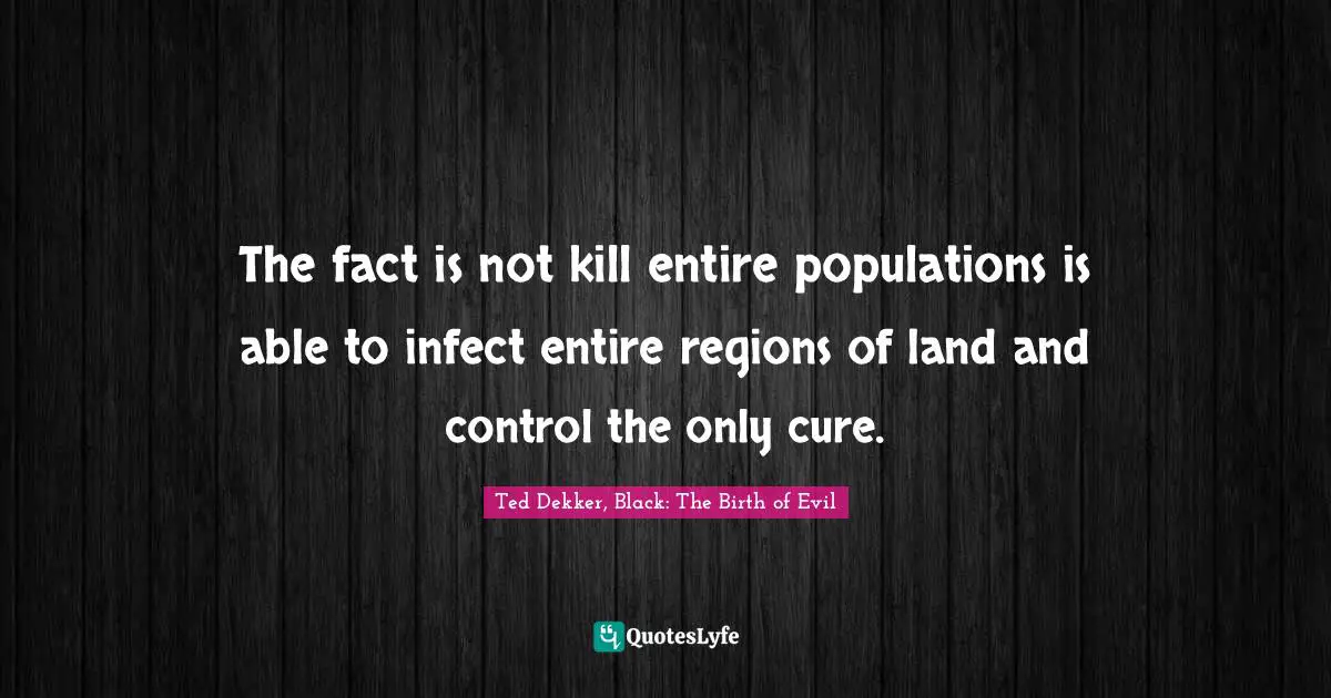 The fact is not kill entire populations is able to infect entire regions of land and control the only cure.