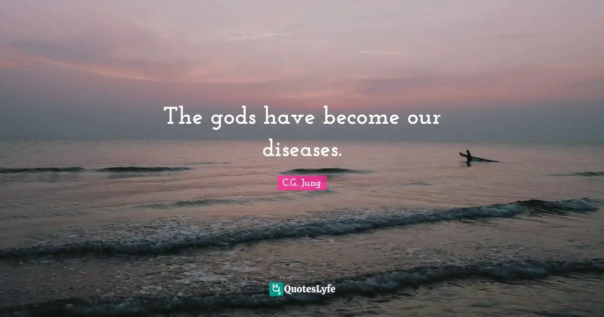 The gods have become our diseases.