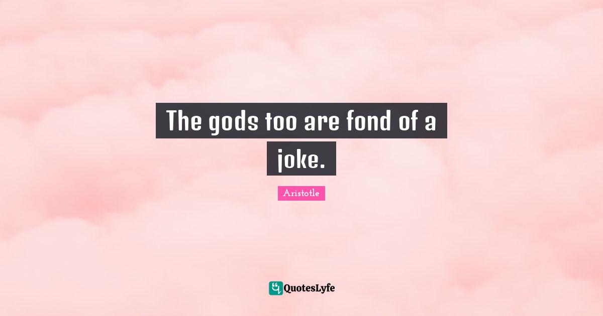 The gods too are fond of a joke.