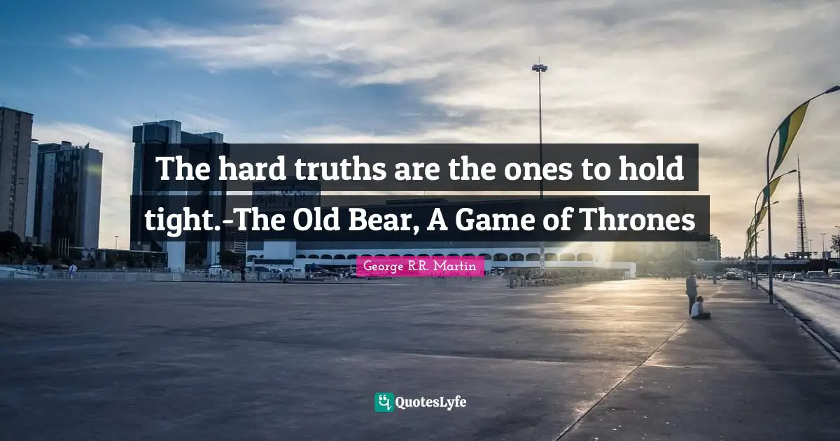 The hard truths are the ones to hold tight.-The Old Bear, A Game of Thrones