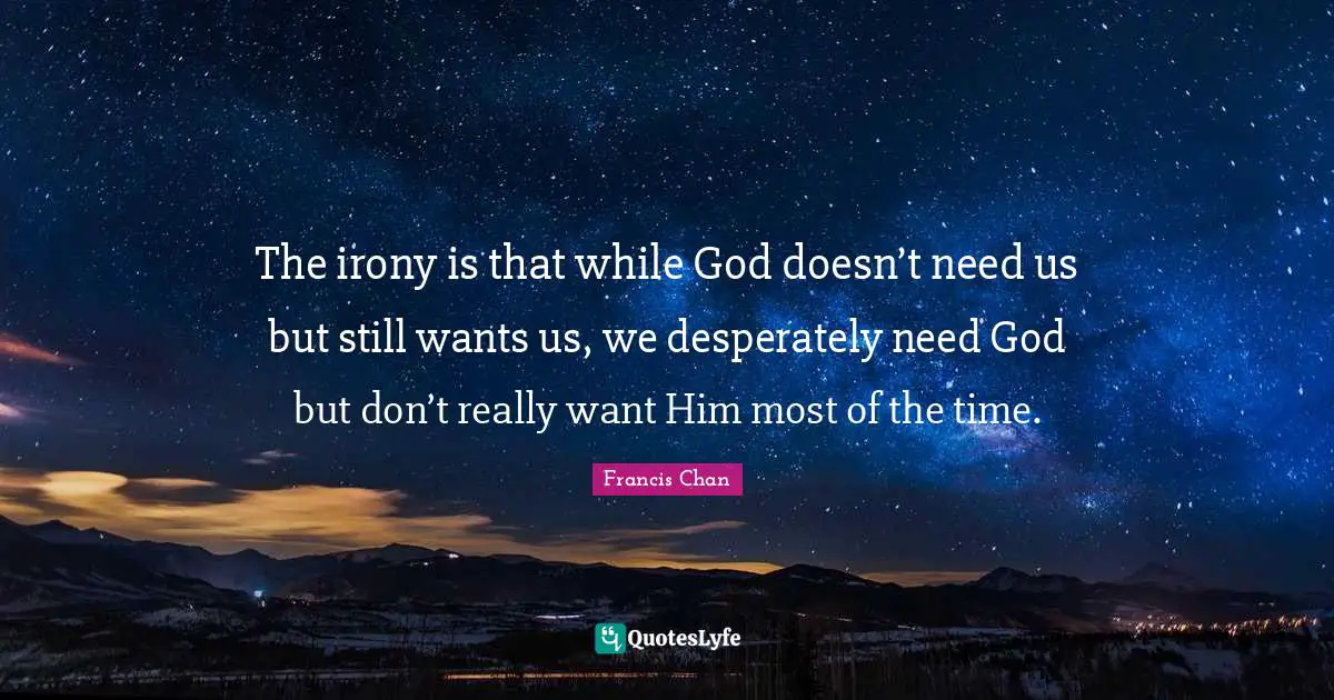 Pastor Quotes: "The irony is that while God doesn’t need us but still wants us, we desperately need God but don’t really want Him most of the time."
