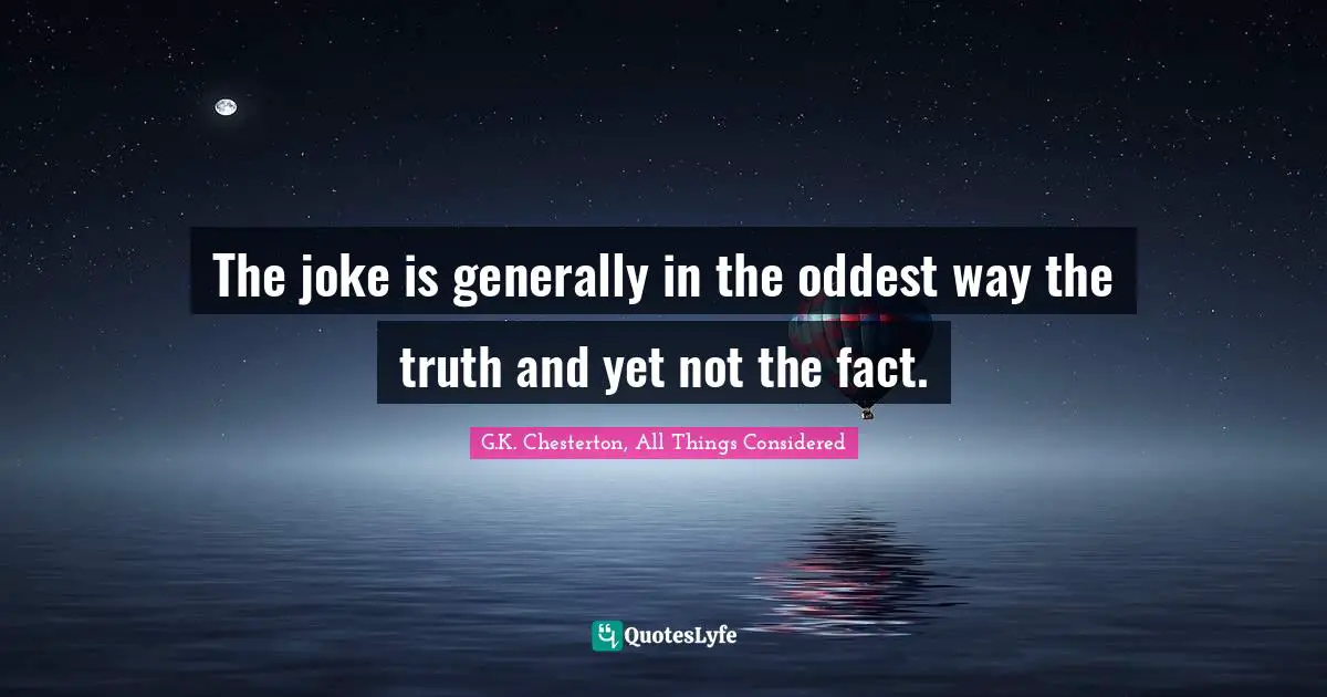 The joke is generally in the oddest way the truth and yet not the fact.