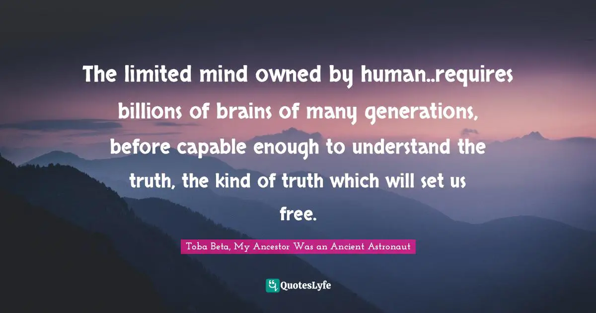 The limited mind owned by human..requires billions of brains of many generations, before capable enough to understand the truth, the kind of truth which will set us free.