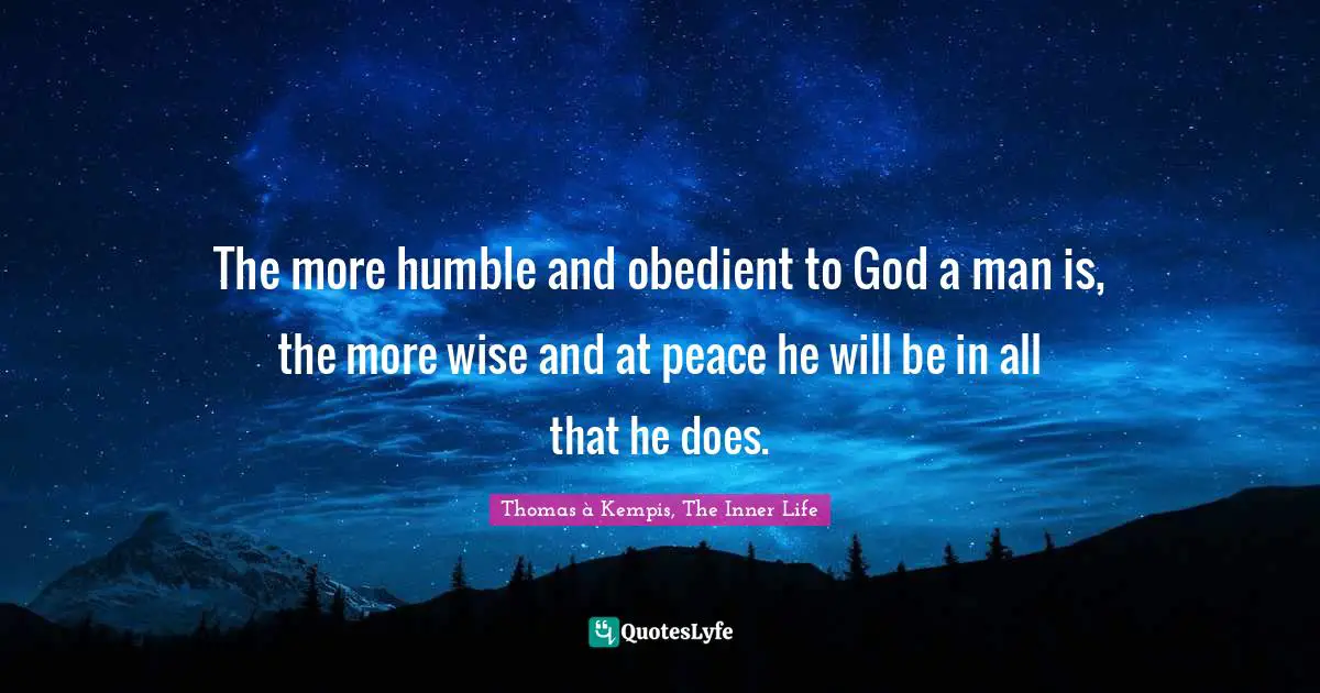 The more humble and obedient to God a man is, the more wise and at peace he will be in all that he does.