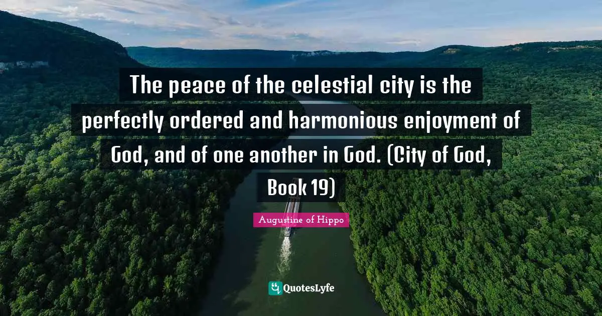 The peace of the celestial city is the perfectly ordered and harmonious enjoyment of God, and of one another in God. (City of God, Book 19)