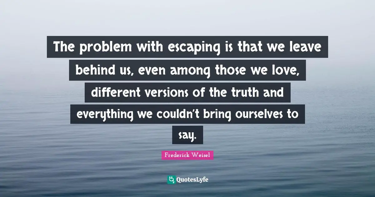 The problem with escaping is that we leave behind us, even among those we love, different versions of the truth and everything we couldn’t bring ourselves to say.