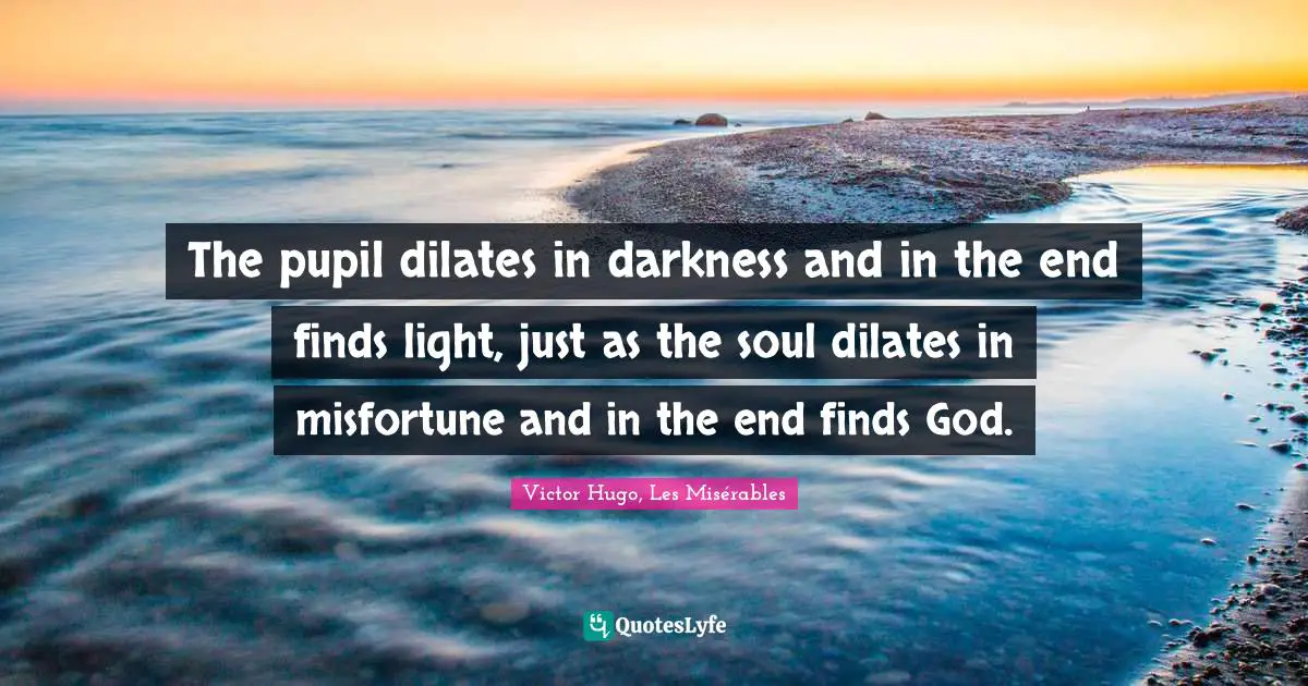 The pupil dilates in darkness and in the end finds light, just as the soul dilates in misfortune and in the end finds God.