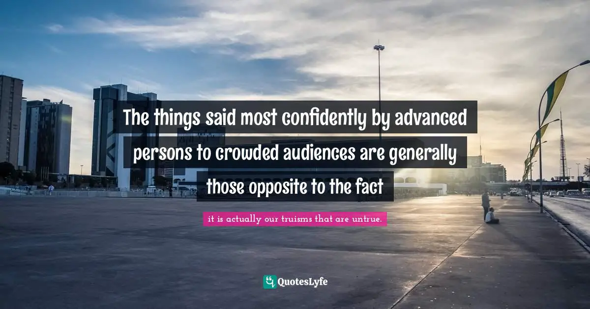The things said most confidently by advanced persons to crowded audiences are generally those opposite to the fact