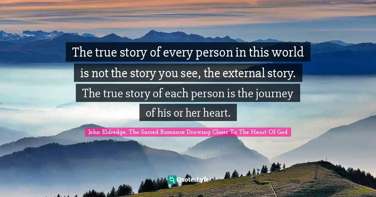 Story Quotes: "The true story of every person in this world is not the story you see, the external story. The true story of each person is the journey of his or her heart."