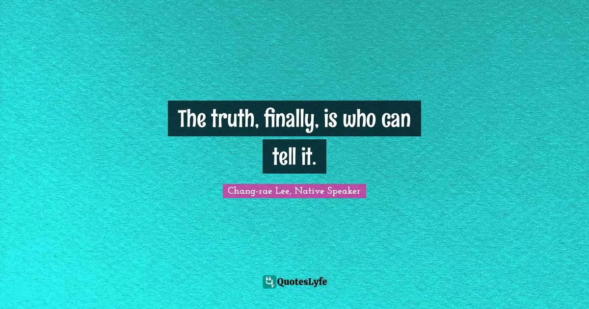 The truth, finally, is who can tell it.