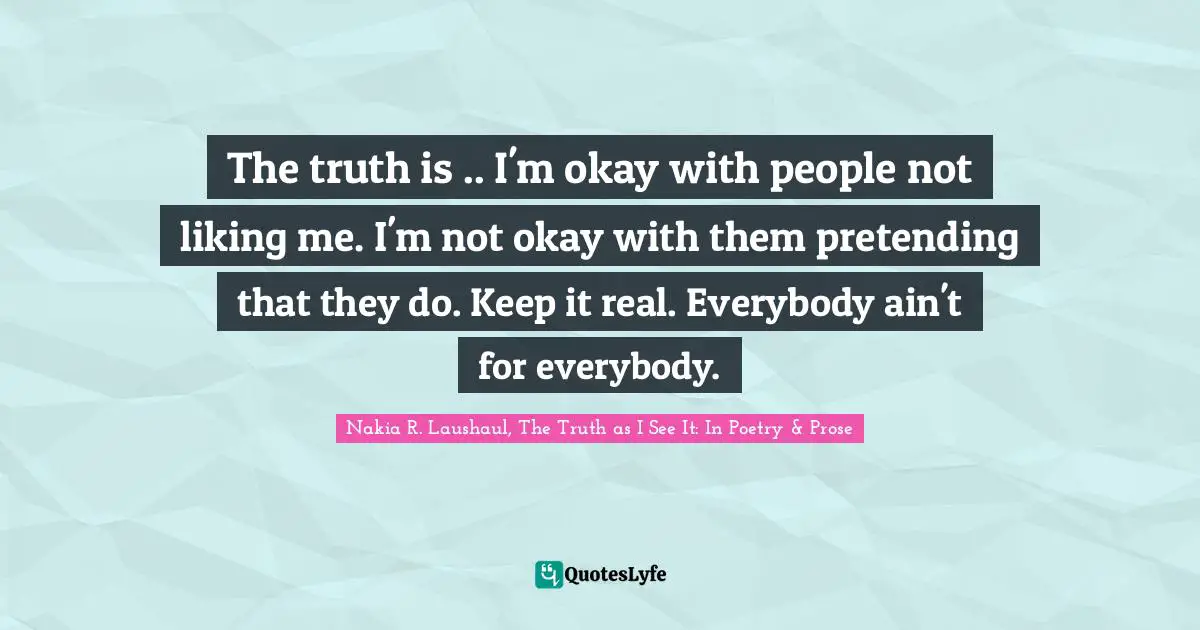 The truth is .. I'm okay with people not liking me. I'm not okay with them pretending that they do. Keep it real. Everybody ain't for everybody.
