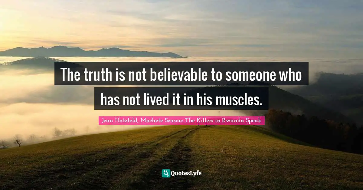 The truth is not believable to someone who has not lived it in his muscles.